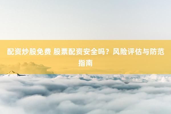 配资炒股免费 股票配资安全吗？风险评估与防范指南
