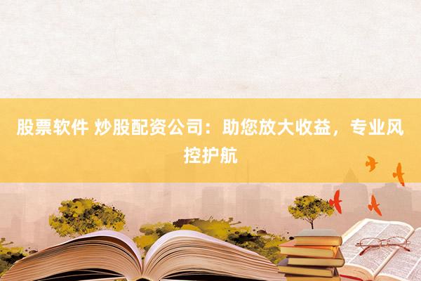 股票软件 炒股配资公司：助您放大收益，专业风控护航