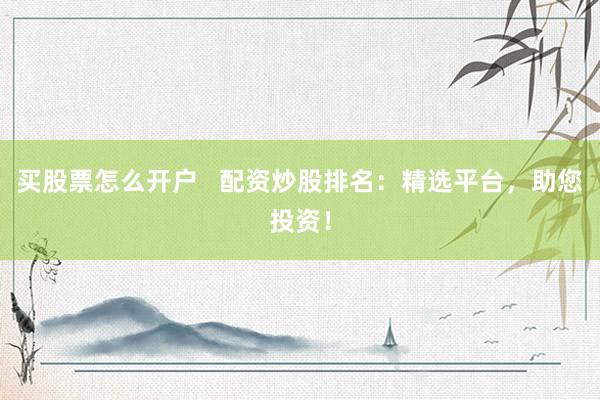买股票怎么开户   配资炒股排名：精选平台，助您投资！