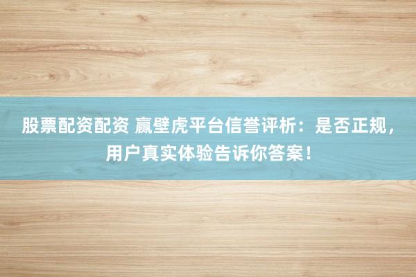 股票配资配资 赢壁虎平台信誉评析：是否正规，用户真实体验告诉你答案！