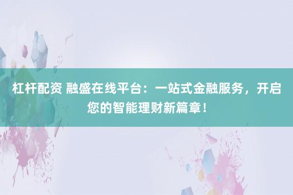 杠杆配资 融盛在线平台：一站式金融服务，开启您的智能理财新篇章！