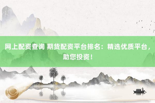 网上配资查询 期货配资平台排名：精选优质平台，助您投资！