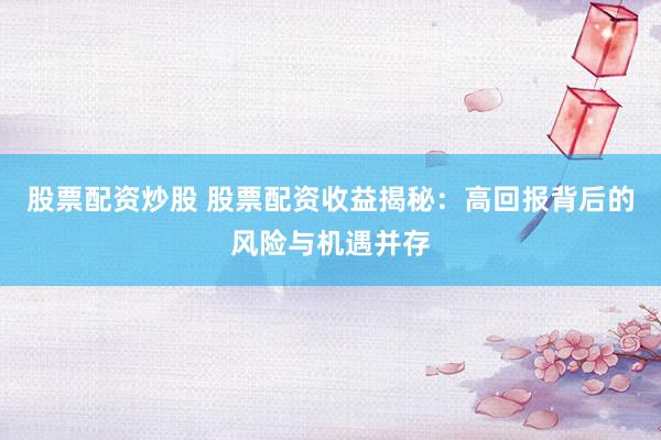 股票配资炒股 股票配资收益揭秘：高回报背后的风险与机遇并存