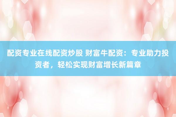 配资专业在线配资炒股 财富牛配资：专业助力投资者，轻松实现财富增长新篇章
