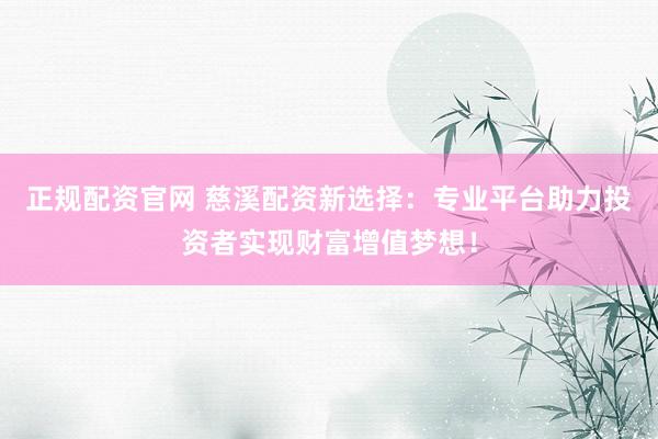 正规配资官网 慈溪配资新选择：专业平台助力投资者实现财富增值梦想！