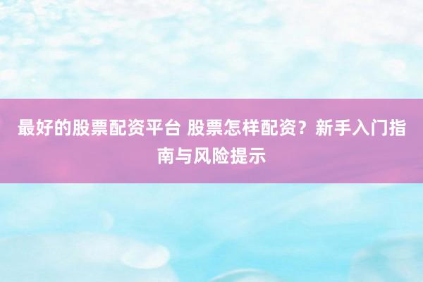 最好的股票配资平台 股票怎样配资？新手入门指南与风险提示