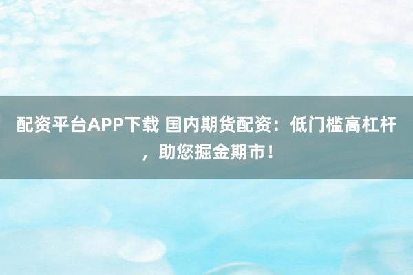 配资平台APP下载 国内期货配资：低门槛高杠杆，助您掘金期市！