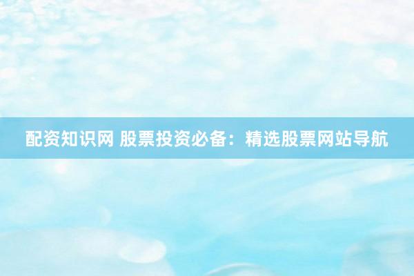 配资知识网 股票投资必备：精选股票网站导航