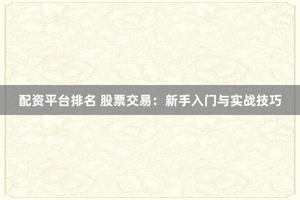配资平台排名 股票交易：新手入门与实战技巧