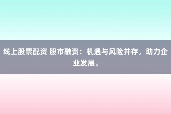 线上股票配资 股市融资：机遇与风险并存，助力企业发展。