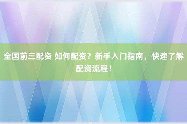 全国前三配资 如何配资？新手入门指南，快速了解配资流程！