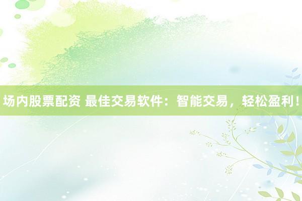 场内股票配资 最佳交易软件：智能交易，轻松盈利！