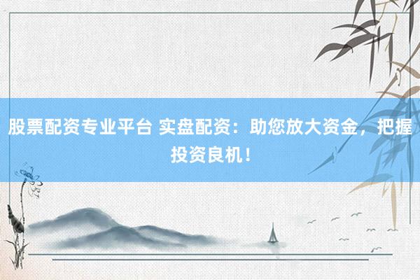 股票配资专业平台 实盘配资：助您放大资金，把握投资良机！
