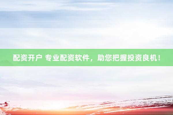 配资开户 专业配资软件，助您把握投资良机！