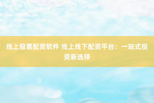 线上股票配资软件 线上线下配资平台：一站式投资新选择