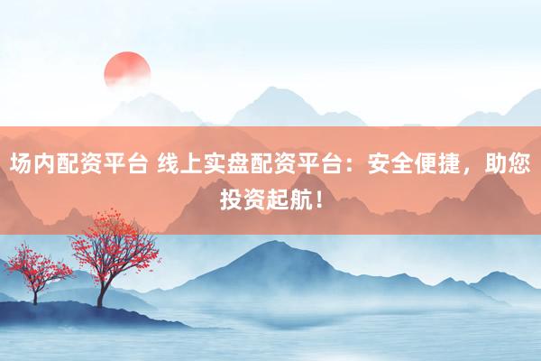 场内配资平台 线上实盘配资平台：安全便捷，助您投资起航！