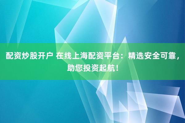 配资炒股开户 在线上海配资平台：精选安全可靠，助您投资起航！