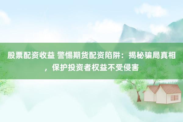 股票配资收益 警惕期货配资陷阱：揭秘骗局真相，保护投资者权益不受侵害