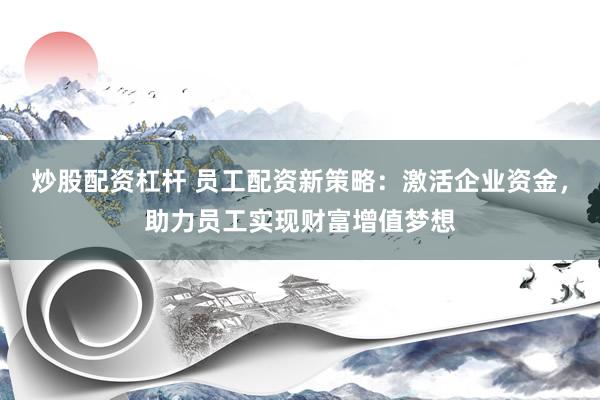 炒股配资杠杆 员工配资新策略：激活企业资金，助力员工实现财富增值梦想
