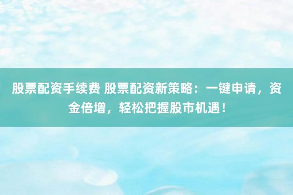 股票配资手续费 股票配资新策略：一键申请，资金倍增，轻松把握股市机遇！