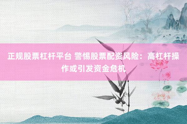 正规股票杠杆平台 警惕股票配资风险：高杠杆操作或引发资金危机