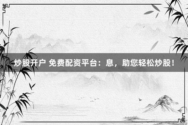炒股开户 免费配资平台：息，助您轻松炒股！