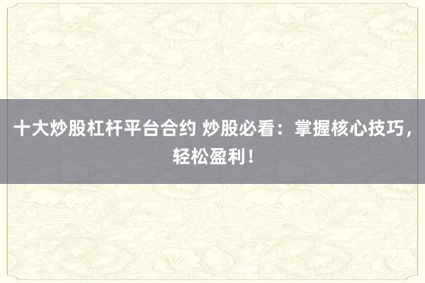十大炒股杠杆平台合约 炒股必看：掌握核心技巧，轻松盈利！