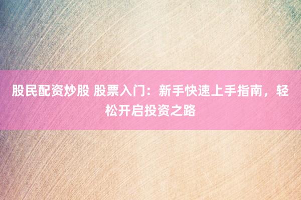 股民配资炒股 股票入门：新手快速上手指南，轻松开启投资之路