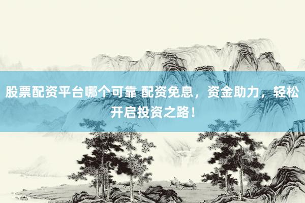 股票配资平台哪个可靠 配资免息，资金助力，轻松开启投资之路！