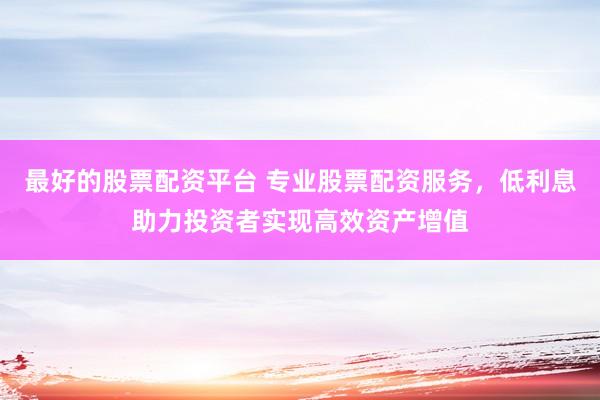 最好的股票配资平台 专业股票配资服务，低利息助力投资者实现高效资产增值