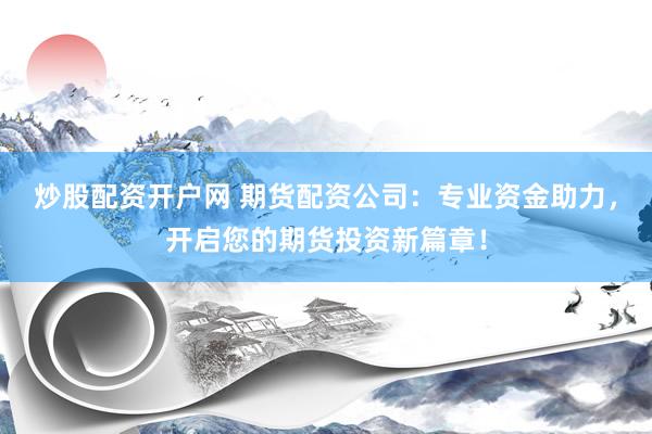 炒股配资开户网 期货配资公司：专业资金助力，开启您的期货投资新篇章！