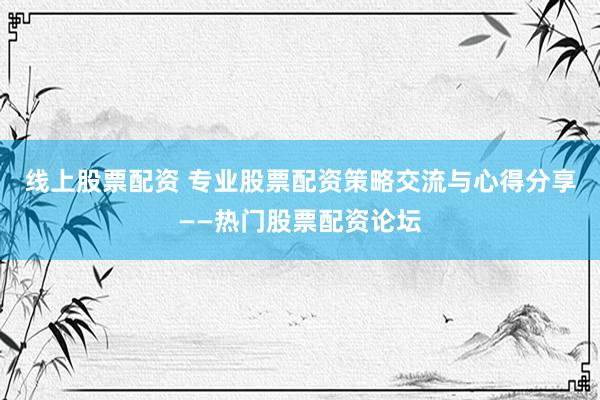 线上股票配资 专业股票配资策略交流与心得分享——热门股票配资论坛