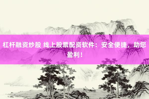 杠杆融资炒股 线上股票配资软件：安全便捷，助您盈利！