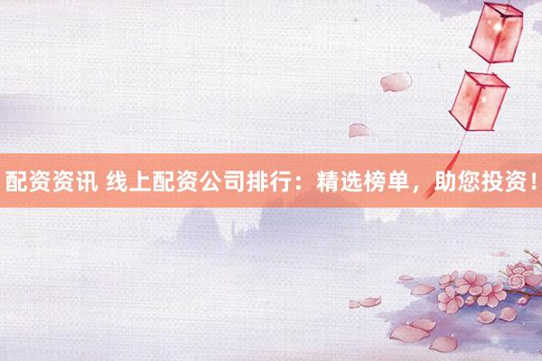 配资资讯 线上配资公司排行：精选榜单，助您投资！