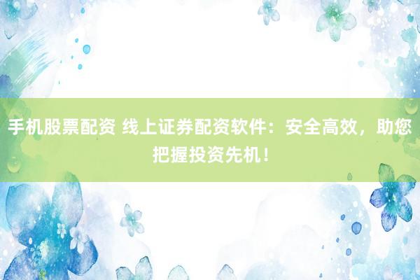 手机股票配资 线上证券配资软件：安全高效，助您把握投资先机！