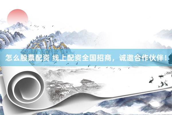 怎么股票配资 线上配资全国招商，诚邀合作伙伴！