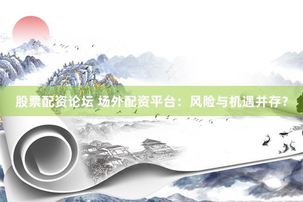 股票配资论坛 场外配资平台：风险与机遇并存？