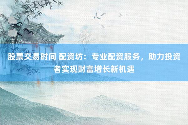 股票交易时间 配资坊：专业配资服务，助力投资者实现财富增长新机遇