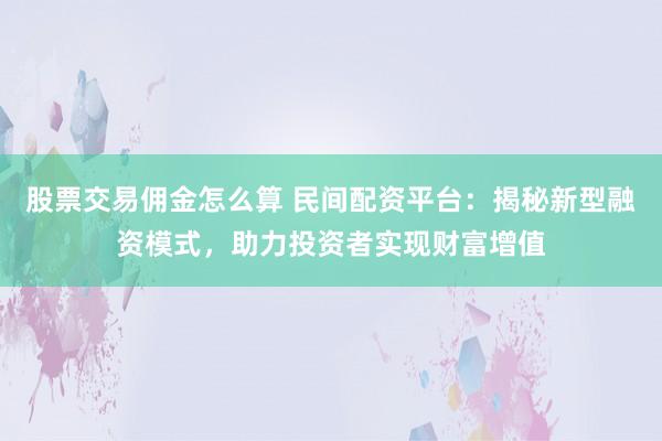股票交易佣金怎么算 民间配资平台：揭秘新型融资模式，助力投资者实现财富增值