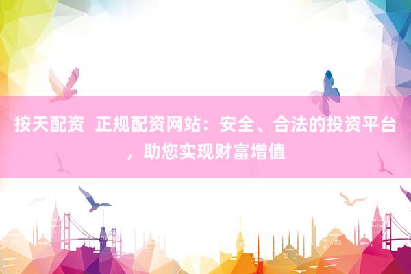 按天配资  正规配资网站：安全、合法的投资平台，助您实现财富增值