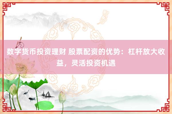 数字货币投资理财 股票配资的优势：杠杆放大收益，灵活投资机遇
