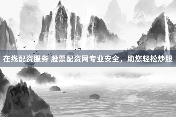 在线配资服务 股票配资网专业安全，助您轻松炒股