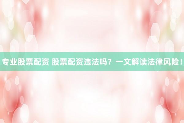 专业股票配资 股票配资违法吗？一文解读法律风险！
