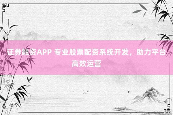 证券融资APP 专业股票配资系统开发，助力平台高效运营