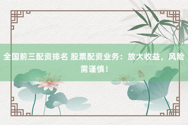 全国前三配资排名 股票配资业务：放大收益，风险需谨慎！