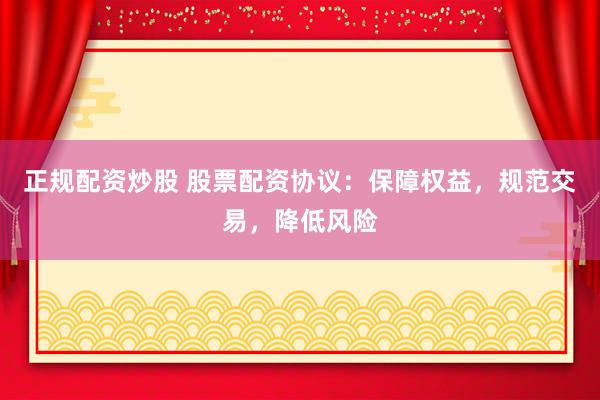 正规配资炒股 股票配资协议：保障权益，规范交易，降低风险