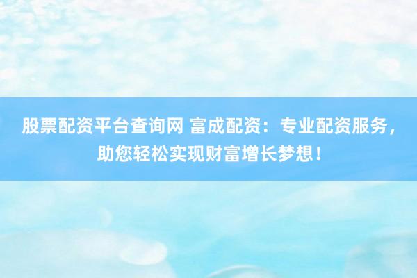 股票配资平台查询网 富成配资：专业配资服务，助您轻松实现财富增长梦想！