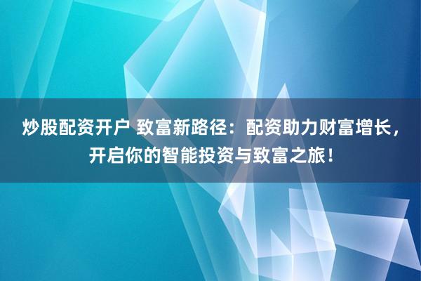 炒股配资开户 致富新路径：配资助力财富增长，开启你的智能投资与致富之旅！