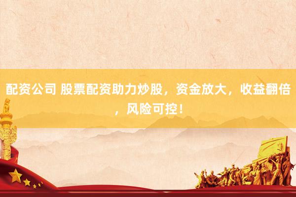 配资公司 股票配资助力炒股，资金放大，收益翻倍，风险可控！