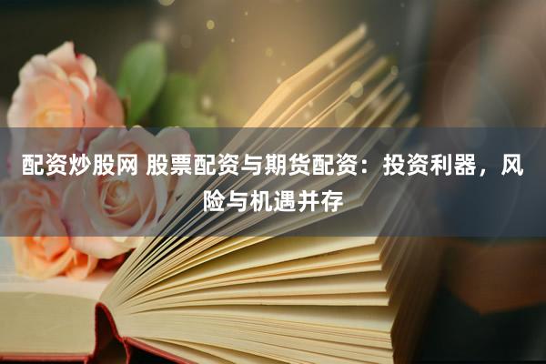 配资炒股网 股票配资与期货配资：投资利器，风险与机遇并存